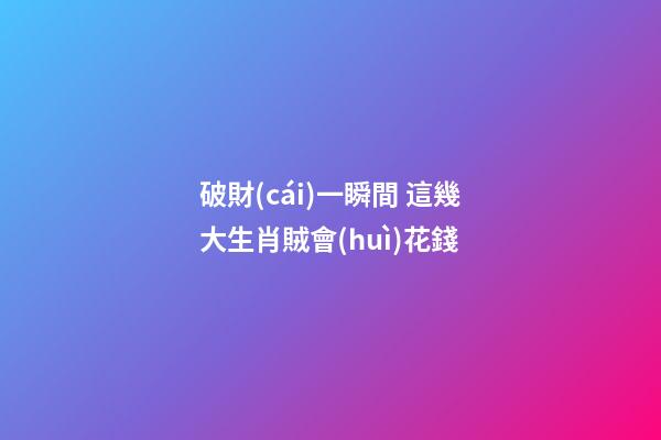 破財(cái)一瞬間 這幾大生肖賊會(huì)花錢